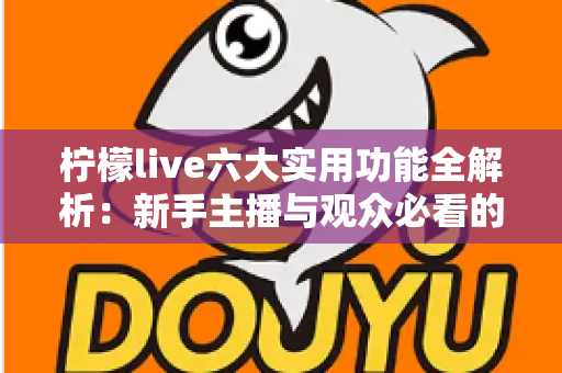 柠檬live六大实用功能全解析：新手主播与观众必看的高效使用指南