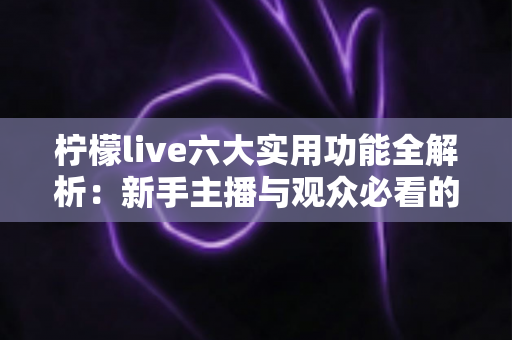 柠檬live六大实用功能全解析：新手主播与观众必看的高效使用指南