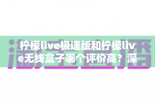 柠檬live极速版和柠檬live无线盒子哪个评价高?深度对比评测帮你选对直播工具 柠檬live极速版和柠檬live无线盒子哪个评价高?深度对比评测帮你选对直播工具