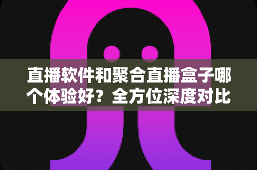直播软件和聚合直播盒子哪个体验好?全方位深度对比解析,帮你找到最适合自己的追播方案 直播软件和聚合直播盒子哪个体验好?全方位深度对比解析,帮你找到最适合自己的追播方案
