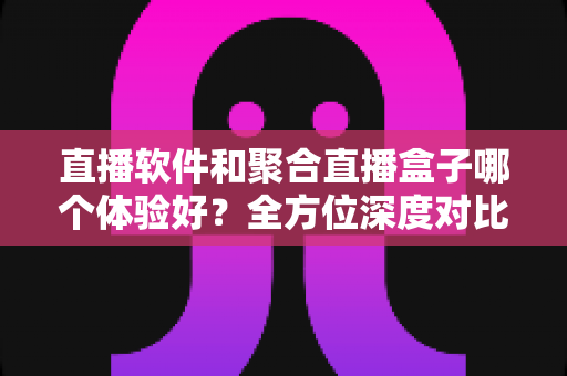 直播软件和聚合直播盒子哪个体验好?全方位深度对比解析,帮你找到最适合自己的追播方案 直播软件和聚合直播盒子哪个体验好?全方位深度对比解析,帮你找到最适合自己的追播方案