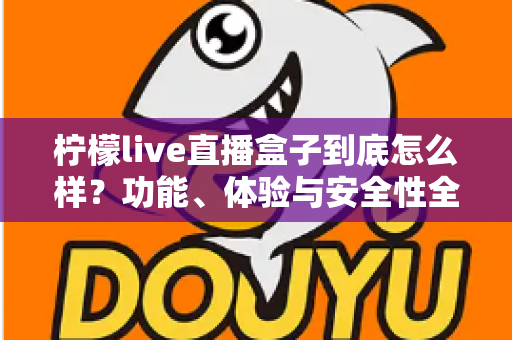柠檬live直播盒子到底怎么样?功能、体验与安全性全面评测 柠檬live直播盒子到底怎么样?功能、体验与安全性全面评测