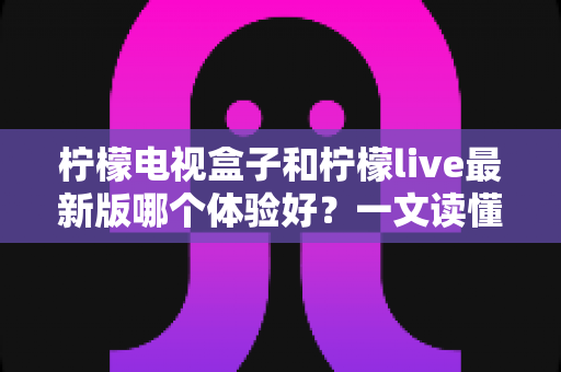 柠檬电视盒子和柠檬live最新版哪个体验好?一文读懂硬件与软件方案的终极对比 柠檬电视盒子和柠檬live最新版哪个体验好?一文读懂硬件与软件方案的终极对比