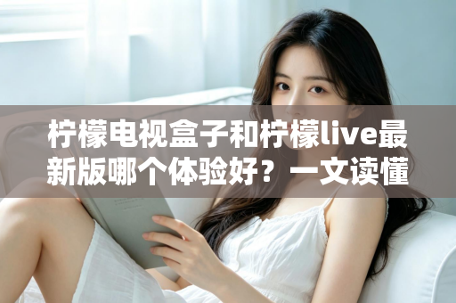 柠檬电视盒子和柠檬live最新版哪个体验好?一文读懂硬件与软件方案的终极对比 柠檬电视盒子和柠檬live最新版哪个体验好?一文读懂硬件与软件方案的终极对比
