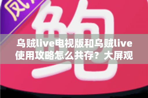 乌贼live电视版和乌贼live使用攻略怎么共存？大屏观看与攻略查阅双端协同完全指南