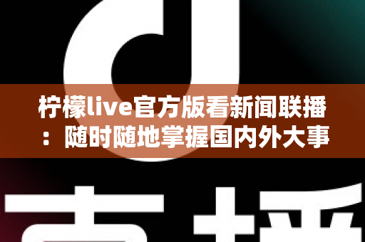 柠檬live官方版看新闻联播:随时随地掌握国内外大事的高清直播完整指南 柠檬live官方版看新闻联播:随时随地掌握国内外大事的高清直播完整指南