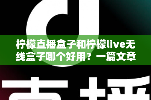 柠檬直播盒子和柠檬live无线盒子哪个好用？一篇文章帮你彻底搞懂选购门道