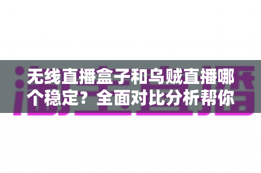 无线直播盒子和乌贼直播哪个稳定？全面对比分析帮你找到更稳的观赛方案