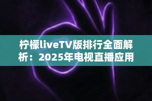 柠檬liveTV版排行全面解析:2025年电视直播应用排名逻辑与挑选指南,助你找到最适合的大屏观影方案 柠檬liveTV版排行全面解析:2025年电视直播应用排名逻辑与挑选指南,助你找到最适合的大屏观影方案