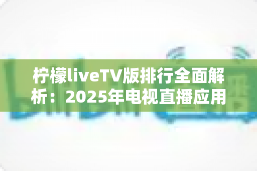 柠檬liveTV版排行全面解析:2025年电视直播应用排名逻辑与挑选指南,助你找到最适合的大屏观影方案 柠檬liveTV版排行全面解析:2025年电视直播应用排名逻辑与挑选指南,助你找到最适合的大屏观影方案