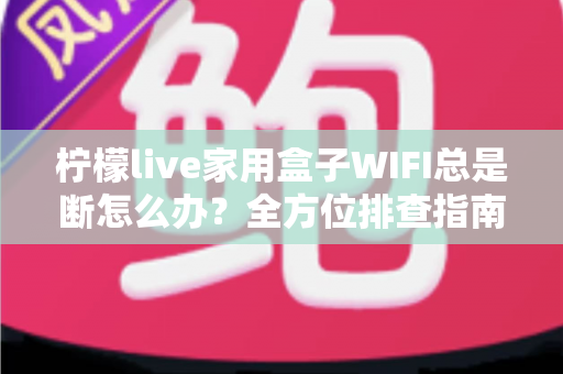 柠檬live家用盒子WIFI总是断怎么办?全方位排查指南教你彻底解决掉线烦恼 柠檬live家用盒子WIFI总是断怎么办?全方位排查指南教你彻底解决掉线烦恼