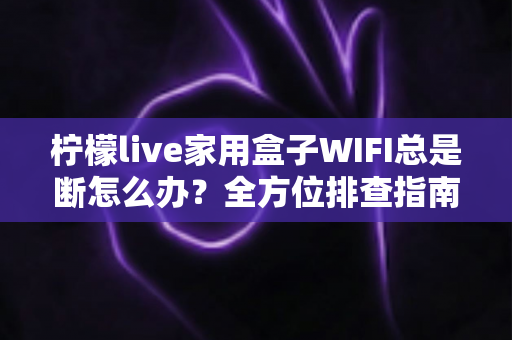 柠檬live家用盒子WIFI总是断怎么办?全方位排查指南教你彻底解决掉线烦恼 柠檬live家用盒子WIFI总是断怎么办?全方位排查指南教你彻底解决掉线烦恼