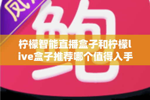 柠檬智能直播盒子和柠檬live盒子推荐哪个值得入手?一文看懂两款设备的核心差异与选购建议 柠檬智能直播盒子和柠檬live盒子推荐哪个值得入手?一文看懂两款设备的核心差异与选购建议
