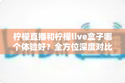 柠檬直播和柠檬live盒子哪个体验好?全方位深度对比评测,帮你找到最适合的观看方案 柠檬直播和柠檬live盒子哪个体验好?全方位深度对比评测,帮你找到最适合的观看方案