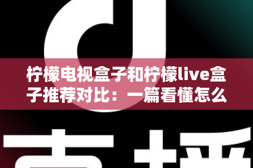 柠檬电视盒子和柠檬live盒子推荐对比:一篇看懂怎么选,告别选择困难症 柠檬电视盒子和柠檬live盒子推荐对比:一篇看懂怎么选,告别选择困难症