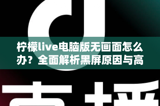 柠檬live电脑版无画面怎么办?全面解析黑屏原因与高效解决方案 柠檬live电脑版无画面怎么办?全面解析黑屏原因与高效解决方案