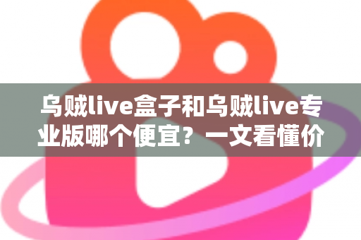 乌贼live盒子和乌贼live专业版哪个便宜？一文看懂价格差异与省钱选购攻略