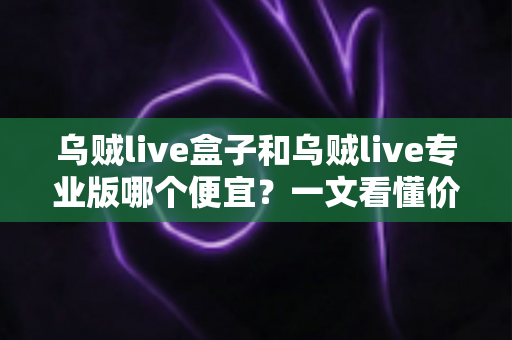 乌贼live盒子和乌贼live专业版哪个便宜？一文看懂价格差异与省钱选购攻略