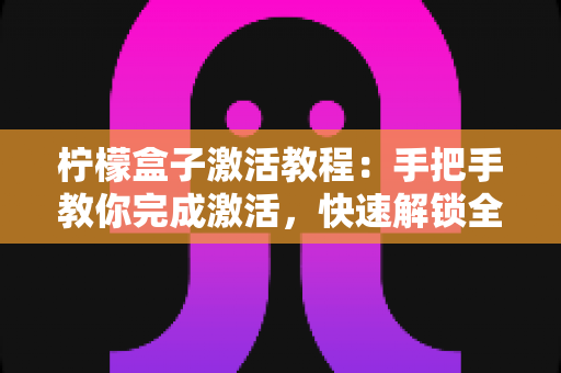 柠檬盒子激活教程:手把手教你完成激活,快速解锁全部实用功能 柠檬盒子激活教程:手把手教你完成激活,快速解锁全部实用功能