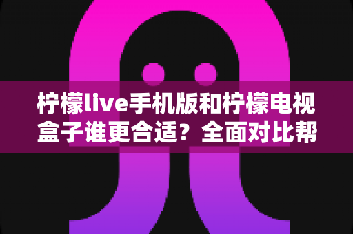 柠檬live手机版和柠檬电视盒子谁更合适？全面对比帮你做出明智选择