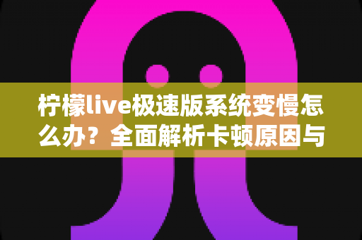 柠檬live极速版系统变慢怎么办?全面解析卡顿原因与高效解决技巧,让直播体验重回流畅 柠檬live极速版系统变慢怎么办?全面解析卡顿原因与高效解决技巧,让直播体验重回流畅