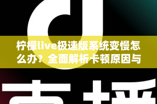 柠檬live极速版系统变慢怎么办?全面解析卡顿原因与高效解决技巧,让直播体验重回流畅 柠檬live极速版系统变慢怎么办?全面解析卡顿原因与高效解决技巧,让直播体验重回流畅