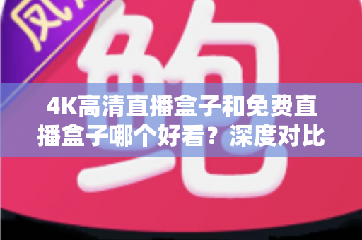 4K高清直播盒子和免费直播盒子哪个好看？深度对比帮你选对不选贵