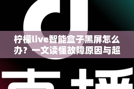 柠檬live智能盒子黑屏怎么办？一文读懂故障原因与超实用解决方法