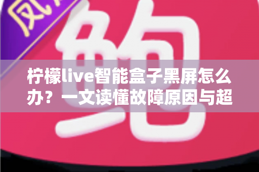 柠檬live智能盒子黑屏怎么办？一文读懂故障原因与超实用解决方法