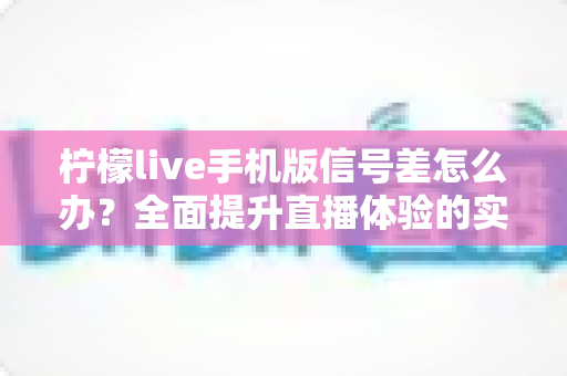 柠檬live手机版信号差怎么办？全面提升直播体验的实用指南