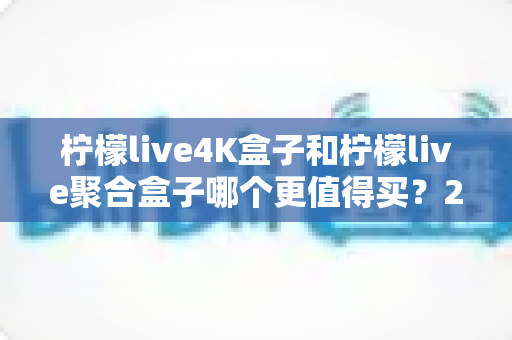 柠檬live4K盒子和柠檬live聚合盒子哪个更值得买?2025最新选购避坑指南,一篇看懂两款盒子的真实差距 柠檬live4K盒子和柠檬live聚合盒子哪个更值得买?2025最新选购避坑指南,一篇看懂两款盒子的真实差距