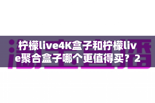 柠檬live4K盒子和柠檬live聚合盒子哪个更值得买?2025最新选购避坑指南,一篇看懂两款盒子的真实差距 柠檬live4K盒子和柠檬live聚合盒子哪个更值得买?2025最新选购避坑指南,一篇看懂两款盒子的真实差距
