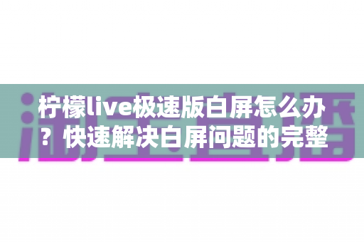 柠檬live极速版白屏怎么办?快速解决白屏问题的完整指南 柠檬live极速版白屏怎么办?快速解决白屏问题的完整指南