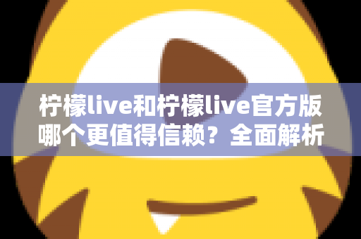 柠檬live和柠檬live官方版哪个更值得信赖?全面解析助你做出安全明智的选择 柠檬live和柠檬live官方版哪个更值得信赖?全面解析助你做出安全明智的选择