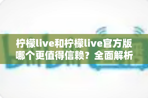 柠檬live和柠檬live官方版哪个更值得信赖?全面解析助你做出安全明智的选择 柠檬live和柠檬live官方版哪个更值得信赖?全面解析助你做出安全明智的选择