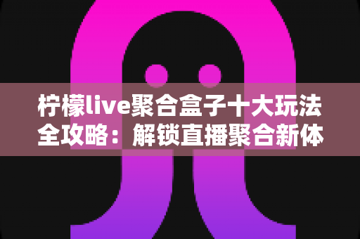柠檬live聚合盒子十大玩法全攻略:解锁直播聚合新体验,一篇看懂所有隐藏功能 柠檬live聚合盒子十大玩法全攻略:解锁直播聚合新体验,一篇看懂所有隐藏功能