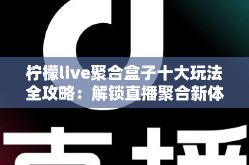 柠檬live聚合盒子十大玩法全攻略:解锁直播聚合新体验,一篇看懂所有隐藏功能 柠檬live聚合盒子十大玩法全攻略:解锁直播聚合新体验,一篇看懂所有隐藏功能