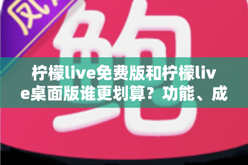 柠檬live免费版和柠檬live桌面版谁更划算？功能、成本、体验三维度深度对比，帮你找到最省钱又好用的选择