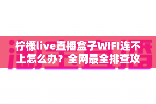 柠檬live直播盒子WIFI连不上怎么办？全网最全排查攻略与实用解决方案