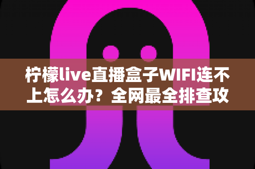 柠檬live直播盒子WIFI连不上怎么办？全网最全排查攻略与实用解决方案