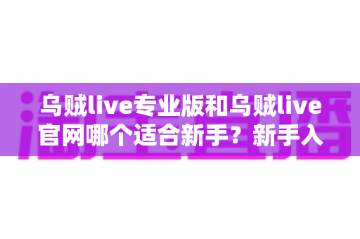 乌贼live专业版和乌贼live官网哪个适合新手?新手入门最优选择全解析 乌贼live专业版和乌贼live官网哪个适合新手?新手入门最优选择全解析