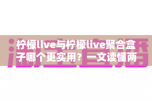 柠檬live与柠檬live聚合盒子哪个更实用?一文读懂两者差异,帮你选对不踩坑 柠檬live与柠檬live聚合盒子哪个更实用?一文读懂两者差异,帮你选对不踩坑