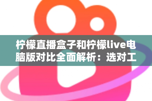 柠檬直播盒子和柠檬live电脑版对比全面解析：选对工具，观看体验翻倍