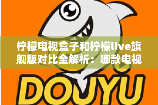 柠檬电视盒子和柠檬live旗舰版对比全解析：哪款电视盒更值得入手？