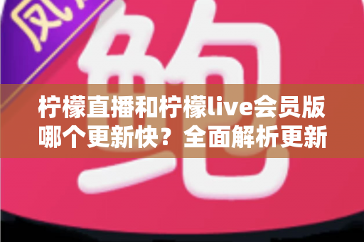 柠檬直播和柠檬live会员版哪个更新快?全面解析更新机制与版本选择指南 柠檬直播和柠檬live会员版哪个更新快?全面解析更新机制与版本选择指南