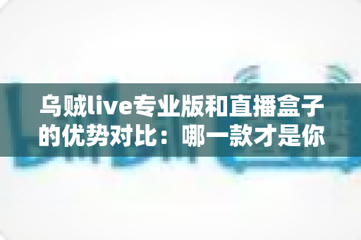乌贼live专业版和直播盒子的优势对比:哪一款才是你的最佳选择? 乌贼live专业版和直播盒子的优势对比:哪一款才是你的最佳选择?