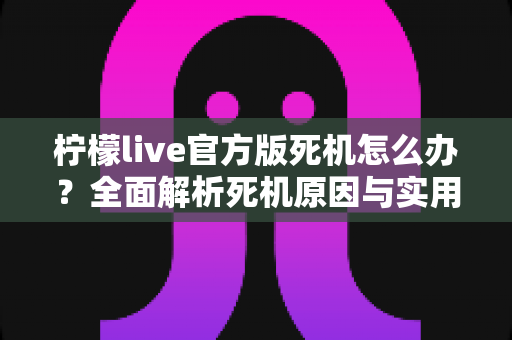 柠檬live官方版死机怎么办?全面解析死机原因与实用解决方案,轻松恢复流畅观看体验 柠檬live官方版死机怎么办?全面解析死机原因与实用解决方案,轻松恢复流畅观看体验