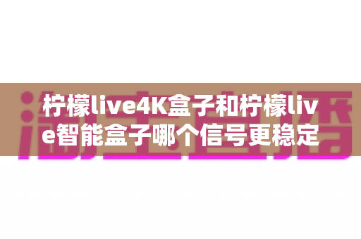 柠檬live4K盒子和柠檬live智能盒子哪个信号更稳定?深度对比帮你选对不踩坑 柠檬live4K盒子和柠檬live智能盒子哪个信号更稳定?深度对比帮你选对不踩坑