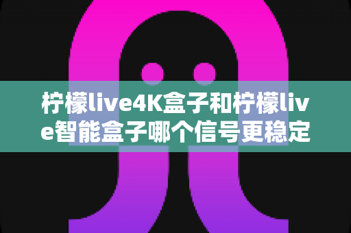 柠檬live4K盒子和柠檬live智能盒子哪个信号更稳定?深度对比帮你选对不踩坑 柠檬live4K盒子和柠檬live智能盒子哪个信号更稳定?深度对比帮你选对不踩坑