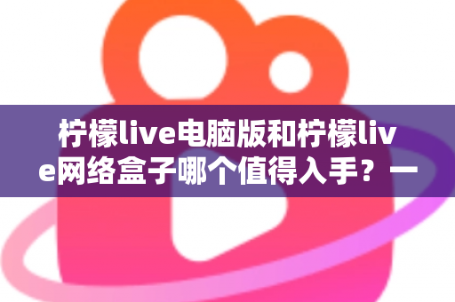 柠檬live电脑版和柠檬live网络盒子哪个值得入手?一篇讲透差异与选购建议的实用指南 柠檬live电脑版和柠檬live网络盒子哪个值得入手?一篇讲透差异与选购建议的实用指南